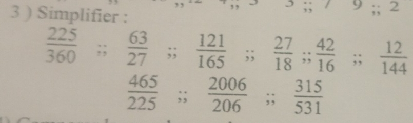 ... 
3 ) Simplifier :
frac  ;;beginarrayr 9 9;;2endarray
 225/360 ;;  63/27 ;;  121/165   1/5 ;;  2/1   27/18 ;;  42/16 ;;  12/144 
 465/225 ;;  2006/206 ;;  315/531 