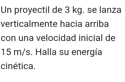 Un proyectil de 3 kg. se lanza 
verticalmente hacia arriba 
con una velocidad inicial de
15 m/s. Halla su energía 
cinética.