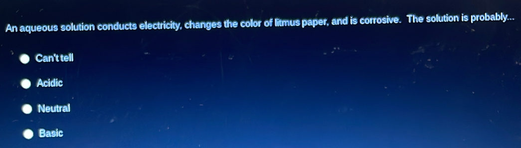 An aqueous solution conducts electricity, changes the color of litmus paper, and is corrosive. The solution is probably...
Can't tell
Acidic
Neutral
Basic