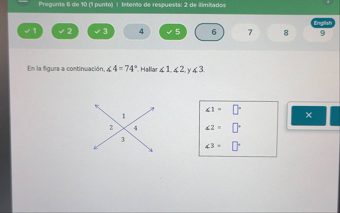 Pregunta 6 de 10 (1 punto) | Intento de respuesta: 2 de ilimitados
English
1 2 3 4 5 6 7 8 9
En la figura a continuación, ∠ 4=74°. Hallar ∠ 1, ∠ 2, y ∠ 3.
∠ 1=□°
1
X
2 4
∠ 2=□°
3
∠ 3=□°