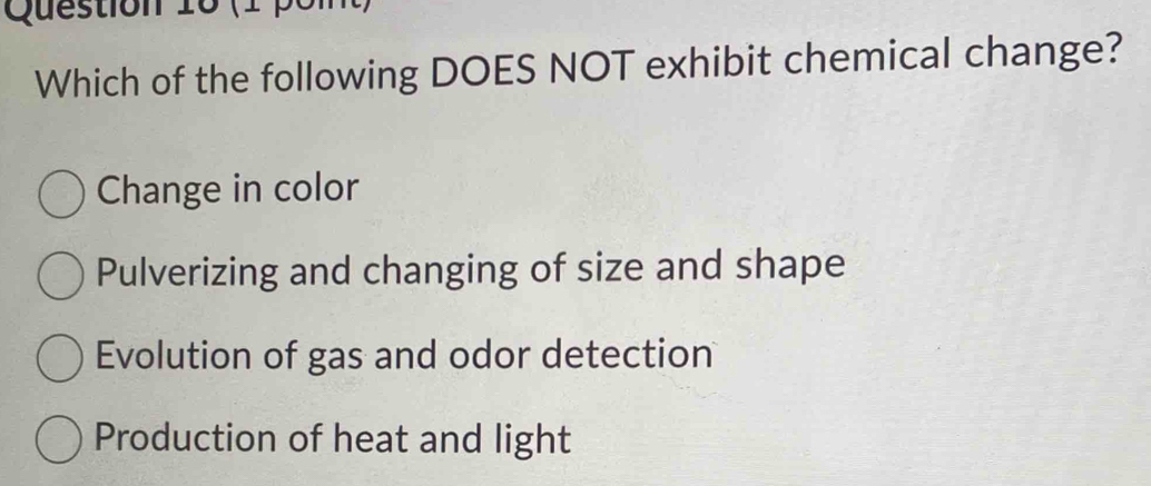 (1 pom 
Which of the following DOES NOT exhibit chemical change?
Change in color
Pulverizing and changing of size and shape
Evolution of gas and odor detection
Production of heat and light