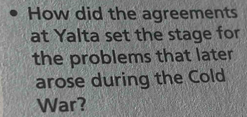 How did the agreements 
at Yalta set the stage for 
the problems that later 
arose during the Cold 
War?