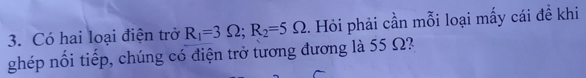 Có hai loại điện trở R_1=3Omega; R_2=5Omega. Hỏi phải cần mỗi loại mấy cái để khi 
ghép nối tiếp, chúng có điện trở tương đương là 55 Ω?