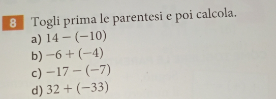 Togli prima le parentesi e poi calcola.
a) 14-(-10)
b) -6+(-4)
c) -17-(-7)
d) 32+(-33)