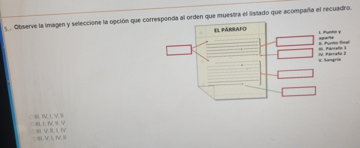 Observe la imagen y seleccione la opción que coal orden que muestra el listado que acompaña el recuadro.
III, IV, 1, V, Il
Ⅲ, 1, IV,Ⅱ,V
Ⅲ, V, Ⅱ, I, Ⅳ
ⅢII, V, 1,ⅣV,Ⅱ