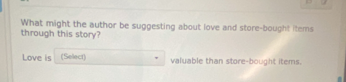 What might the author be suggesting about love and store-bought items 
through this story? 
Love is (Select) valuable than store-bought items.