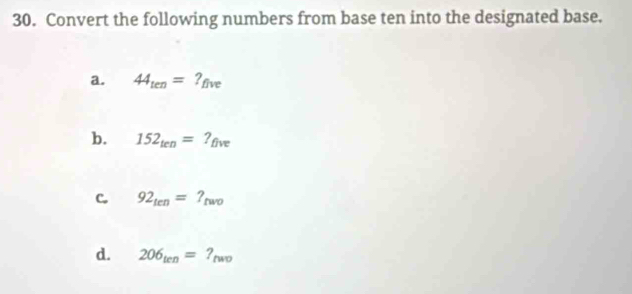 Convert the following numbers from base ten into the designated base. 
a. 44_ten= ? rive 
b. 152_ten=?_five
C. 92_ten=?_two
d. 206_ten=?_two