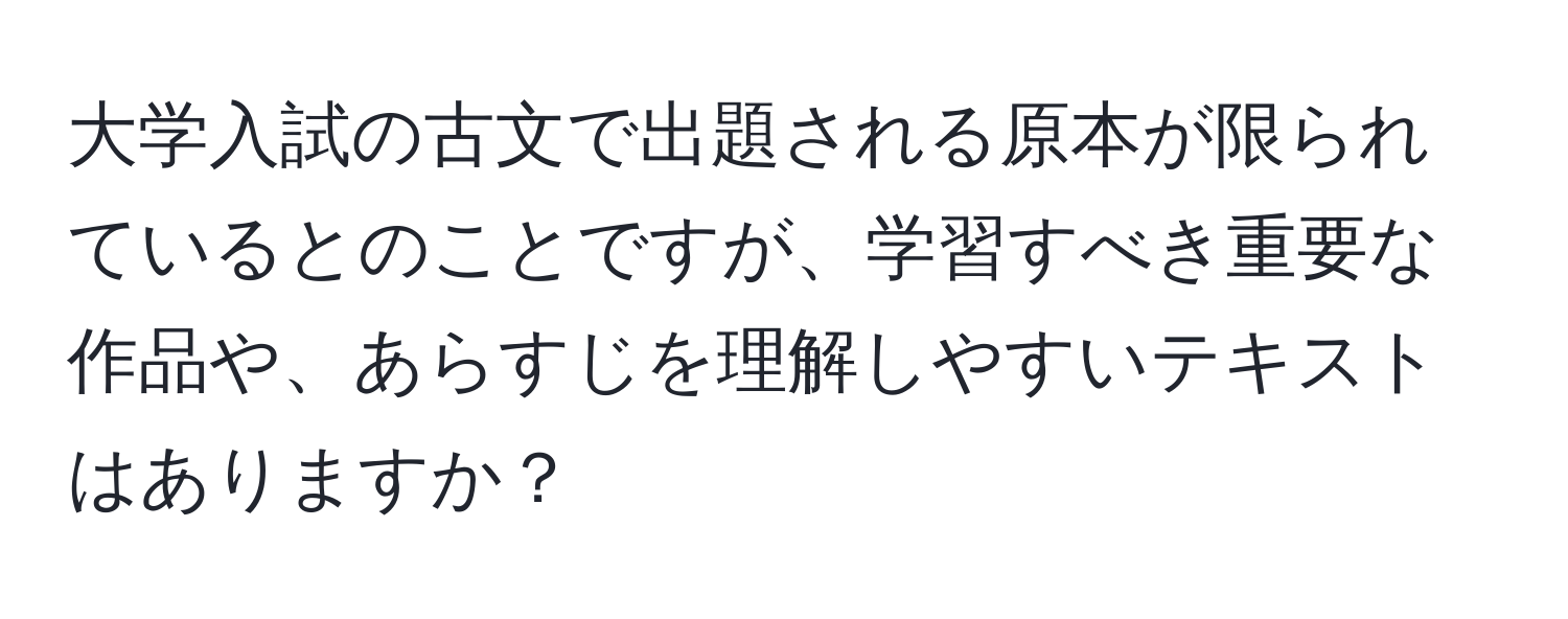 大学入試の古文で出題される原本が限られているとのことですが、学習すべき重要な作品や、あらすじを理解しやすいテキストはありますか？