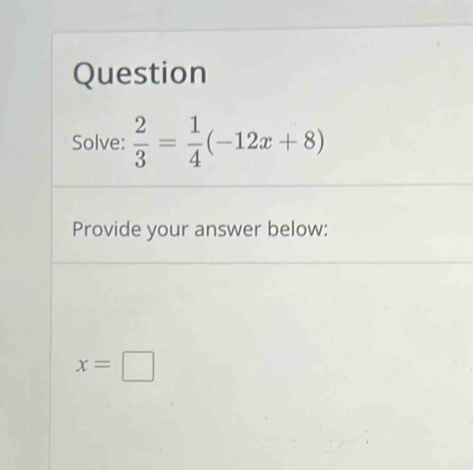 Question 
Solve:  2/3 = 1/4 (-12x+8)
Provide your answer below:
x=□