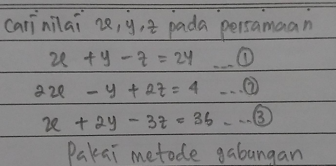 carinilai 22, y, a pada persamaan
x+y-z=24
①
2x-y+2z=4 ②
x+2y-3z=36 ③
Pakai metode gabungan