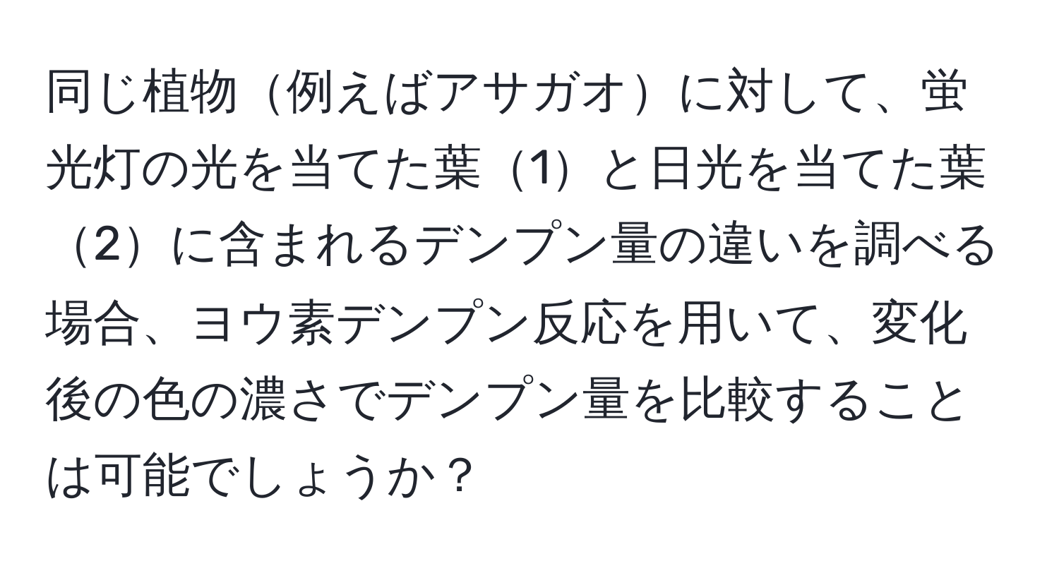 同じ植物例えばアサガオに対して、蛍光灯の光を当てた葉1と日光を当てた葉2に含まれるデンプン量の違いを調べる場合、ヨウ素デンプン反応を用いて、変化後の色の濃さでデンプン量を比較することは可能でしょうか？