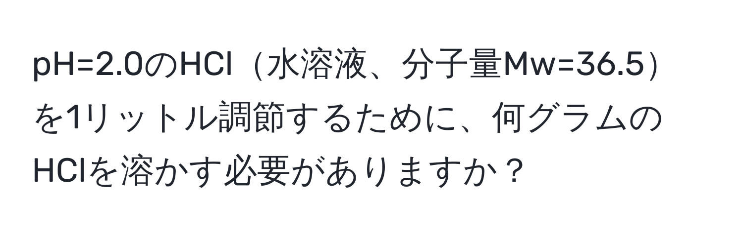 pH=2.0のHCl水溶液、分子量Mw=36.5を1リットル調節するために、何グラムのHClを溶かす必要がありますか？
