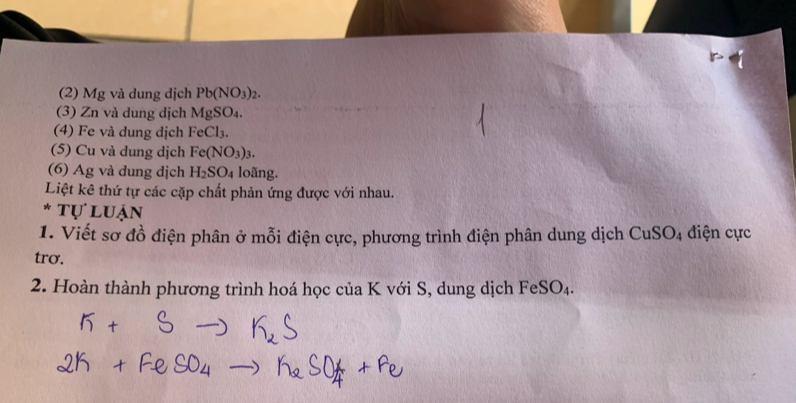 (2) Mg và dung dịch Pb(NO_3)_2. 
(3) Zn và dung dịch MgSO_4. 
(4) Fe và dung dịch FeCl_3. 
(5) Cu và dung dịch Fe(NO_3)_3. 
(6) Ag và dung dịch H_2SO_4 loãng. 
Liệt kê thứ tự các cặp chất phản ứng được với nhau. 
* tự luận 
1. Viết sơ đồ điện phân ở mỗi điện cực, phương trình điện phân dung dịch CuSO_4 điện cực 
trơ. 
2. Hoàn thành phương trình hoá học của K với S, dung dịch FeSO_4.