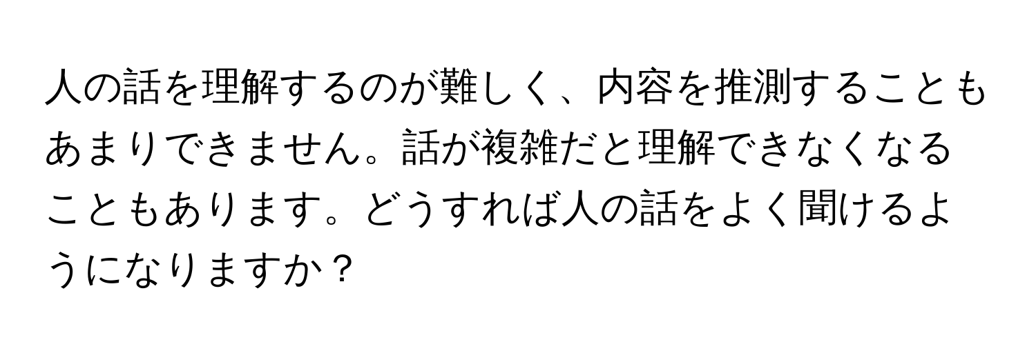 人の話を理解するのが難しく、内容を推測することもあまりできません。話が複雑だと理解できなくなることもあります。どうすれば人の話をよく聞けるようになりますか？