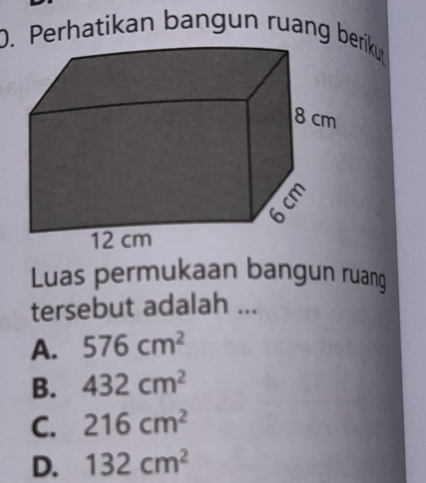 Perhatikan bangun ruang berikut
Luas permukaan bangun ruang
tersebut adalah ...
A. 576cm^2
B. 432cm^2
C. 216cm^2
D. 132cm^2