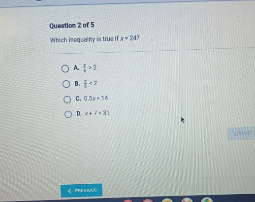 Which inequality is true if x=24 ?
A.  x/6 >2
B.  x/8 <2</tex>
C. 0.5x>14
D. x+7<31</tex> 
SUBMIT
PREVIOUS