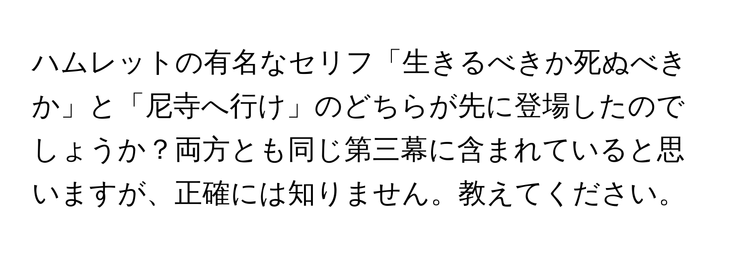 ハムレットの有名なセリフ「生きるべきか死ぬべきか」と「尼寺へ行け」のどちらが先に登場したのでしょうか？両方とも同じ第三幕に含まれていると思いますが、正確には知りません。教えてください。