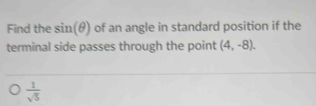 Find the sin(θ) of an angle in standard position if the 
terminal side passes through the point (4,-8).
 1/sqrt(5) 