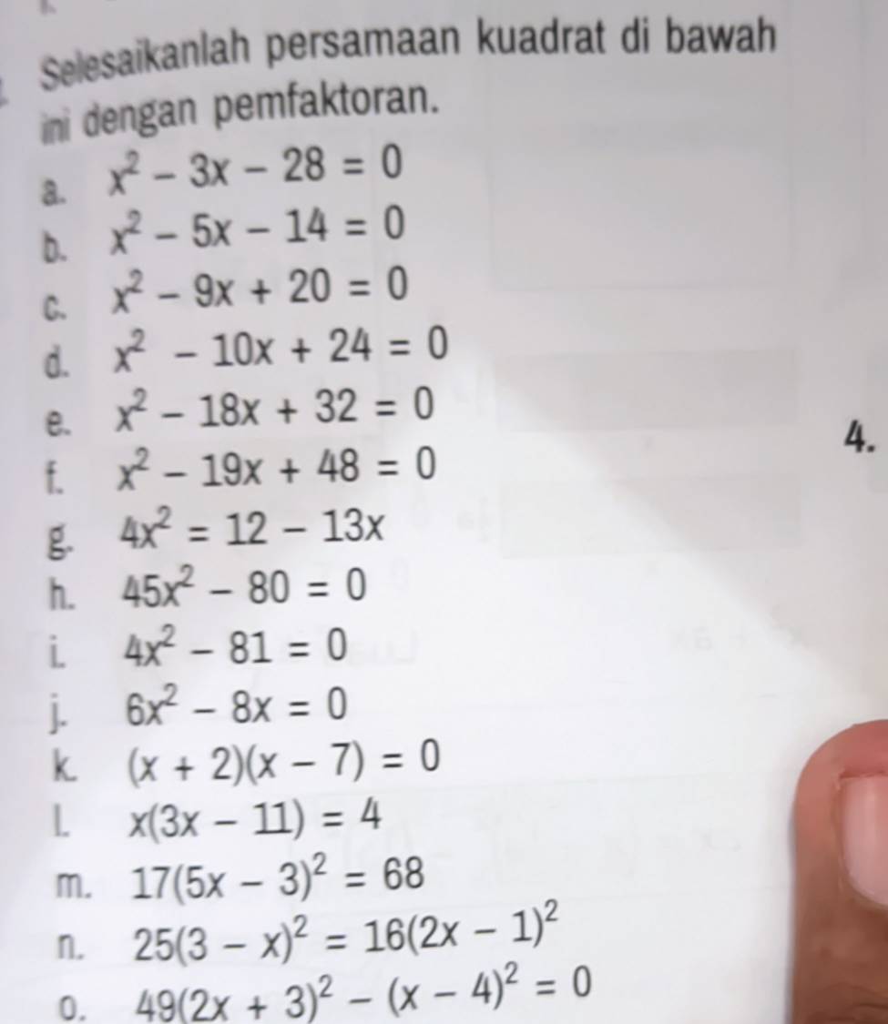 Selesaïkanlah persamaan kuadrat di bawah 
ini dengan pemfaktoran. 
a. x^2-3x-28=0
b. x^2-5x-14=0
C. x^2-9x+20=0
d. x^2-10x+24=0
e. x^2-18x+32=0
4. 
f. x^2-19x+48=0
g 4x^2=12-13x
h. 45x^2-80=0
i 4x^2-81=0
j. 6x^2-8x=0
k (x+2)(x-7)=0
L x(3x-11)=4
m. 17(5x-3)^2=68
n. 25(3-x)^2=16(2x-1)^2
0. 49(2x+3)^2-(x-4)^2=0