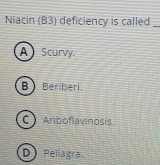 Niacin (B3) deficiency is called_
A Scurvy.
B Beriberi.
C Ariboflavinosis
D Pellagra.