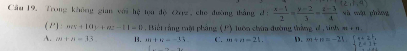 Trong không gian với hệ tọa độ Oxyz, cho đường thắng d: (x-1)/2 = (y-2)/3 = (z-3)/4  và mặt phǎng
(P): mx+10y+mz-11=0. Biết rằng mặt phẳng (P) luôn chứa đường thắng ơ , tính m+n.
A. m+n=33. B. m+n=-33. C. m+n=21. D. m+n=-21
(x-2)