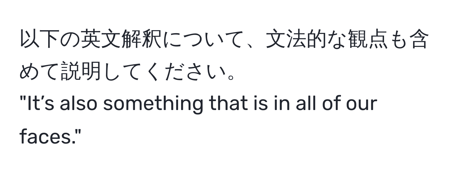 以下の英文解釈について、文法的な観点も含めて説明してください。  
"It’s also something that is in all of our faces."