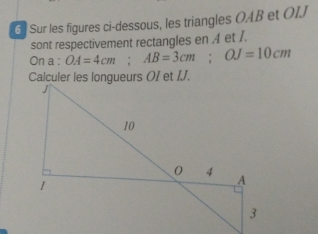 Sur les figures ci-dessous, les triangles OAB et OIJ
sont respectivement rectangles en / et /. 
On a : OA=4cm; AB=3cm; OJ=10cm