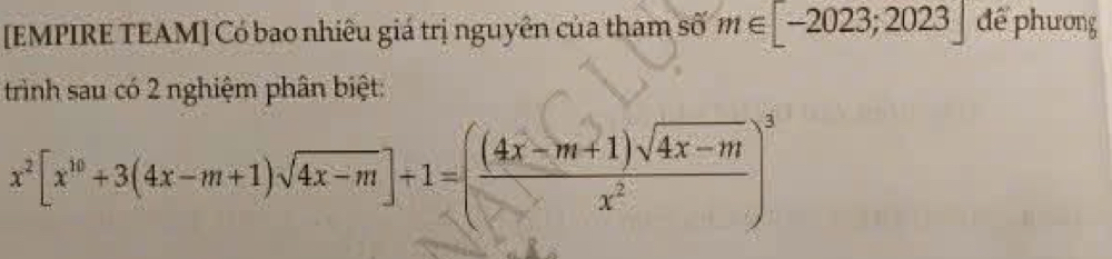 [EMPIRE TEAM] Có bao nhiêu giá trị nguyên của tham số m∈ [-2023;2023] để phương 
trình sau có 2 nghiệm phân biệt:
x^2[x^(10)+3(4x-m+1)sqrt(4x-m)]+1=( ((4x-m+1)sqrt(4x-m))/x^2 )^3