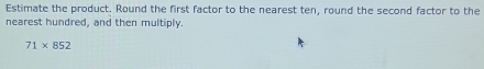 Estimate the product. Round the first factor to the nearest ten, round the second factor to the 
nearest hundred, and then multiply.
71* 852