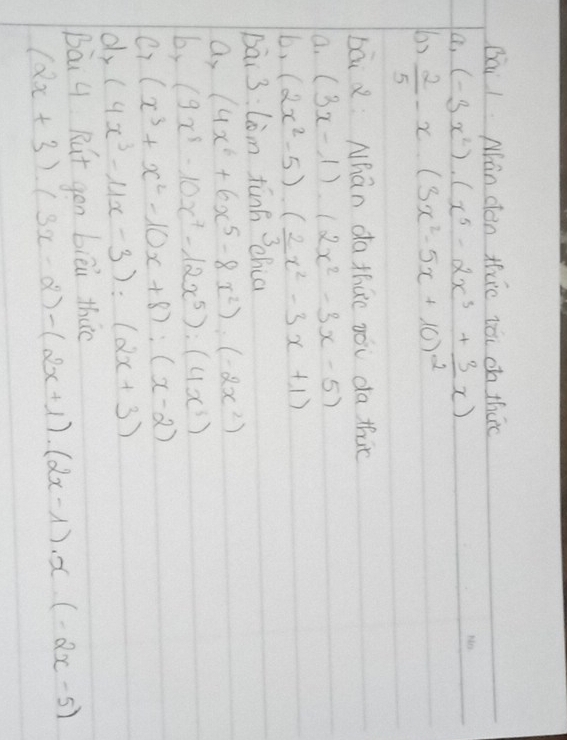 Bái lMán dàn thuo iǎi on thác 
a, (-3x^2)· (x^5-2x^3+_ 3x)
 2/5 -x· (3x^2-5x+10)^2
bāi Nhán da thǎo yóu da thic 
a. (3x-1)· (2x^2-3x-5)
b. (2x^2-5)· (2x^2-3x+1)
Dāi 3: Lom fūnn `chia 3 
ay (4x^6+6x^5-8x^2):(-2x^2)
b, (9x^8-10x^7-12x^5):(4x^3)
er (x^3+x^2-10x+8):(x-2)
dy (4x^3-11x-3):(2x+3)
Bài 4 Rut gon biēi thao
(2x+3)· (3x-2)-(2x+1)· (2x-1)· x· (-2x-5)