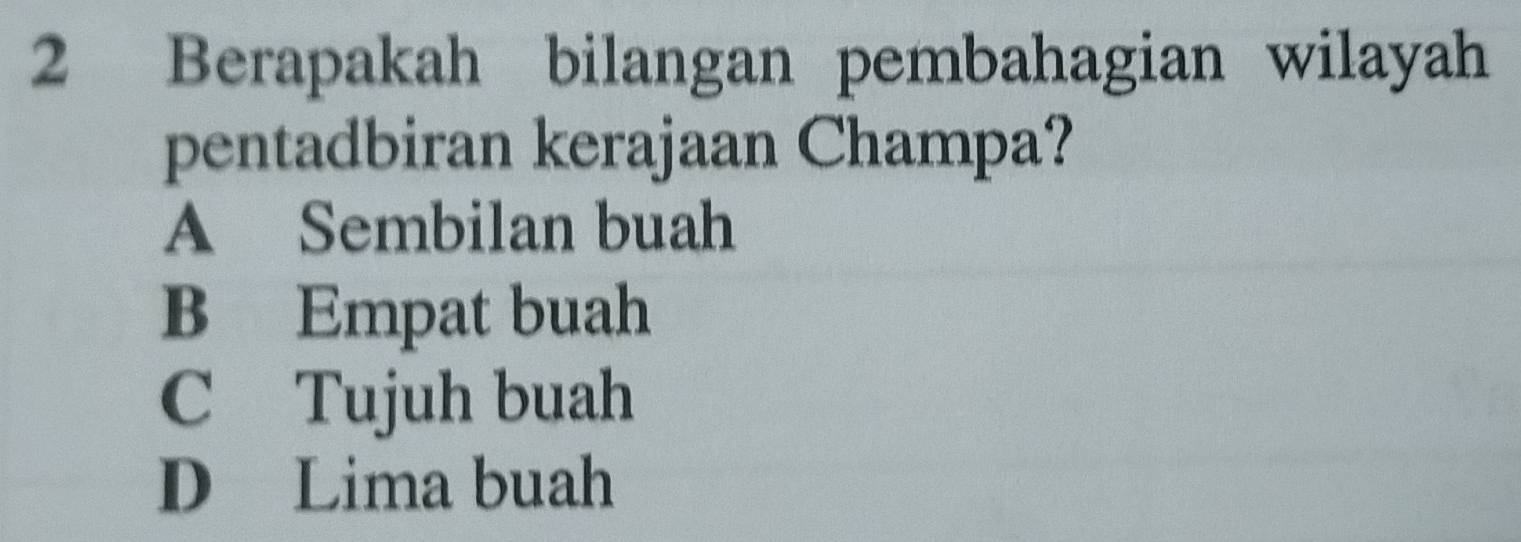 Berapakah bilangan pembahagian wilayah
pentadbiran kerajaan Champa?
A Sembilan buah
B Empat buah
C Tujuh buah
D Lima buah