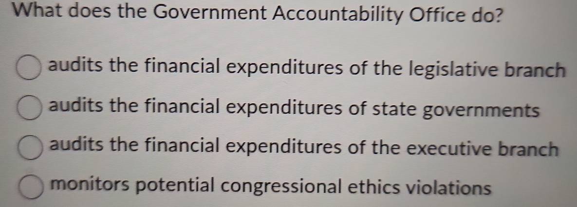 What does the Government Accountability Office do?
audits the financial expenditures of the legislative branch
audits the financial expenditures of state governments
audits the financial expenditures of the executive branch
monitors potential congressional ethics violations