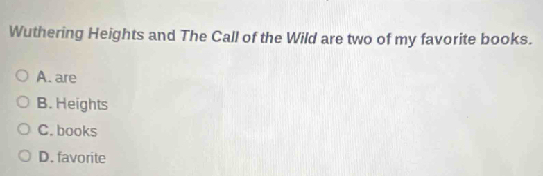 Wuthering Heights and The Call of the Wild are two of my favorite books.
A. are
B. Heights
C. books
D. favorite