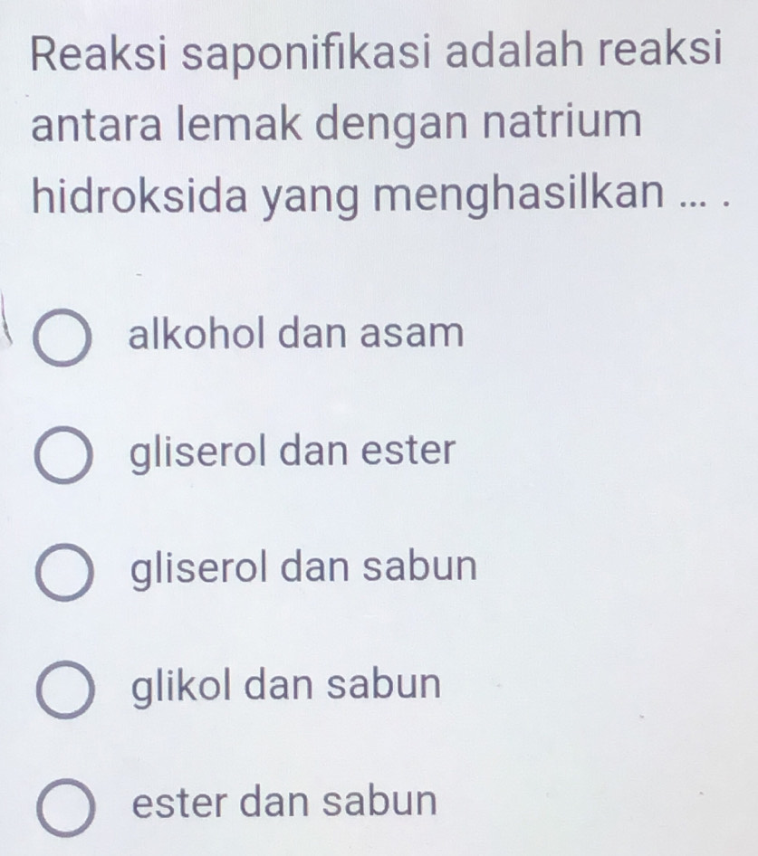 Reaksi saponifıkasi adalah reaksi
antara lemak dengan natrium
hidroksida yang menghasilkan ... .
alkohol dan asam
gliserol dan ester
gliserol dan sabun
glikol dan sabun
ester dan sabun