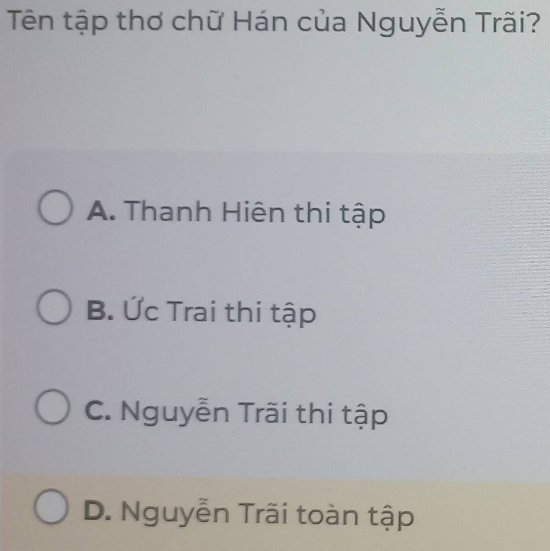 Tên tập thơ chữ Hán của Nguyễn Trãi?
A. Thanh Hiên thi tập
B. Ức Trai thi tập
C. Nguyễn Trãi thi tập
D. Nguyễn Trãi toàn tập