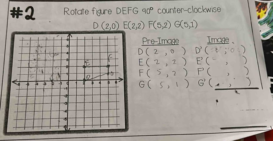 # 1 Rotate figure DEFG 90° counter-clockwise
D(2,0) E(2,2) F(5,2) G(5,1)
Pre-Image Image、 
D(2,0)D'(7,03))
E(2,2) E'(-,)
F(5,2) F'(,)
G(5,1) G'(.,