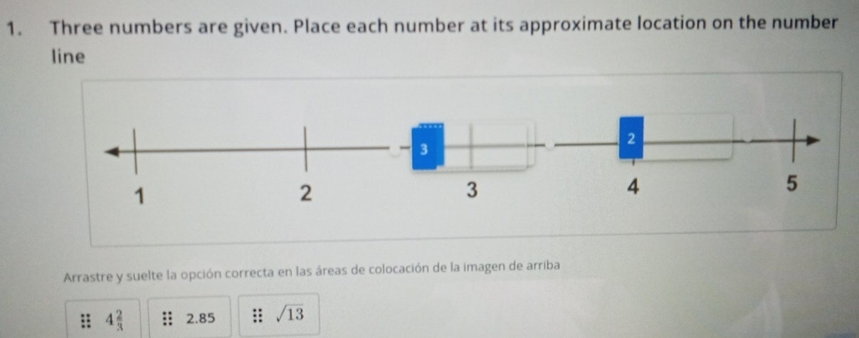 Three numbers are given. Place each number at its approximate location on the number 
line
3
3 
Arrastre y suelte la opción correcta en las áreas de colocación de la imagen de arriba
4 2/3  2.85. . sqrt(13)