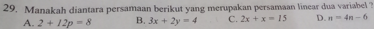 Manakah diantara persamaan berikut yang merupakan persamaan linear dua variabel ?
B.
A. 2+12p=8 3x+2y=4
C. 2x+x=15 D. n=4n-6