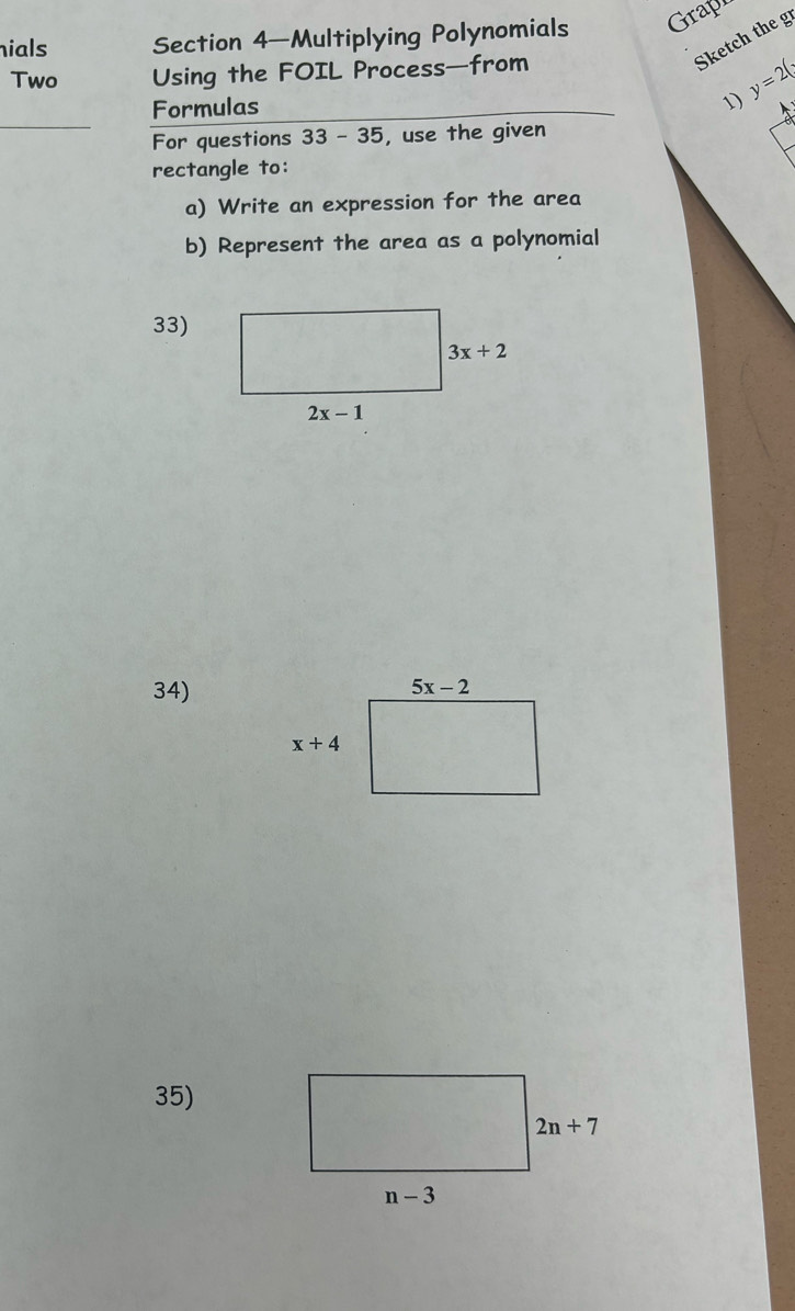 ials Section 4-Multiplying Polynomials Grapz
Two Using the FOIL Process—from
Sketch the g
Formulas 1) y=2(x
_For questions 33-35 , use the given
rectangle to:
a) Write an expression for the area
b) Represent the area as a polynomial
33)
34)
35)