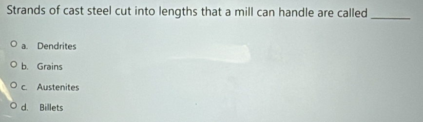 Strands of cast steel cut into lengths that a mill can handle are called_
a. Dendrites
b. Grains
c. Austenites
d. Billets