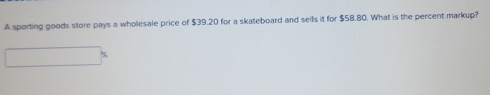 A sporting goods store pays a wholesale price of $39.20 for a skateboard and sells it for $58.80. What is the percent markup?
%