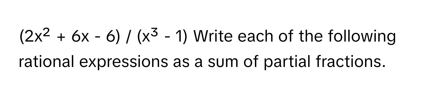 (2x² + 6x - 6) / (x³ - 1) Write each of the following rational expressions as a sum of partial fractions.