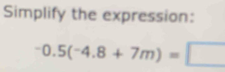 Simplify the expression:
-0.5(-4.8+7m)=□