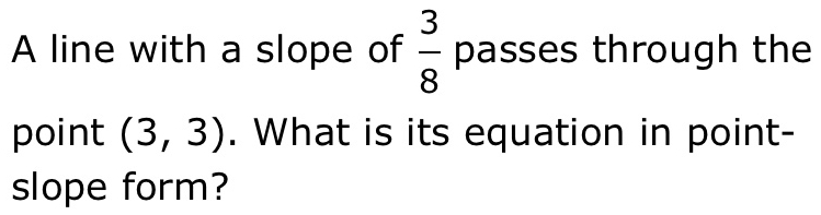 A line with a slope of passes through the  3/8 
point (3,3). What is its equation in point- 
slope form?