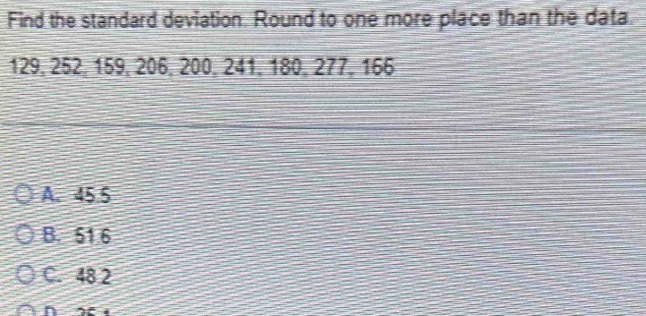 Find the standard deviation. Round to one more place than the data
129, 252, 159, 206, 200, 241, 180, 277, 166
A. 45.5
B. 51.6
C. 48 2
n