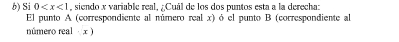 Si 0 , siendo x variable real, ¿Cuál de los dos puntos esta a la derecha: 
El punto A (correspondiente al número real x) ó el punto B (correspondiente al 
número real x )