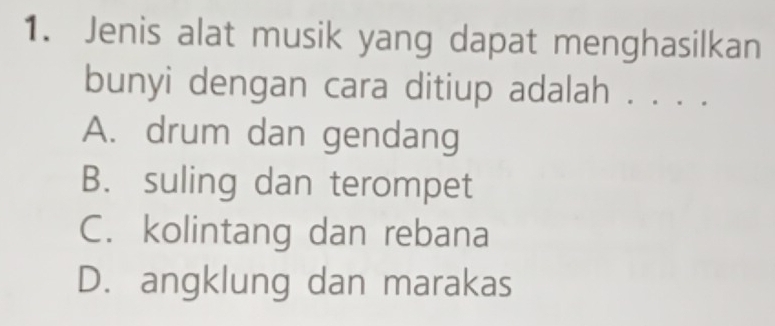 Jenis alat musik yang dapat menghasilkan
bunyi dengan cara ditiup adalah . . . .
A. drum dan gendang
B. suling dan terompet
C. kolintang dan rebana
D. angklung dan marakas