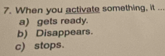 When you activate something, it ...
a) gets ready.
b) Disappears.
c) stops.