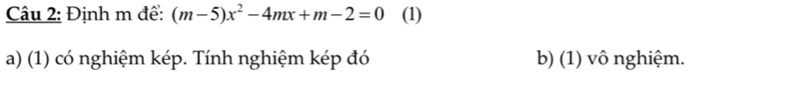 Định m để: (m-5)x^2-4mx+m-2=0 (1)
a) (1) có nghiệm kép. Tính nghiệm kép đó b) (1) vô nghiệm.