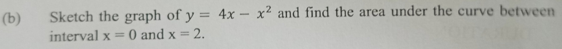 Sketch the graph of y=4x-x^2 and find the area under the curve between 
interval x=0 and x=2.